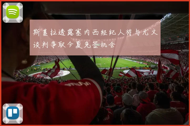 斯基拉透露塞内西经纪人将与尤文谈判争取今夏免签机会