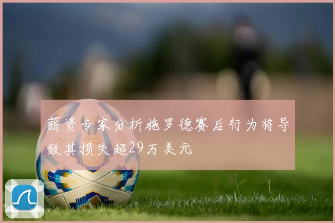 薪资专家分析施罗德赛后行为将导致其损失超29万美元