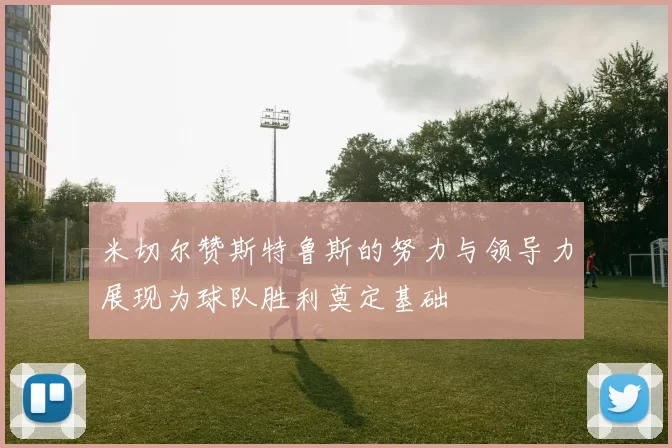 米切尔赞斯特鲁斯的努力与领导力展现为球队胜利奠定基础