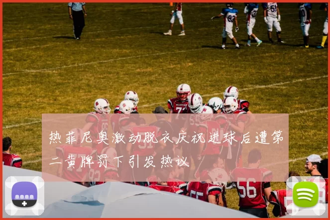 热菲尼奥激动脱衣庆祝进球后遭第二黄牌罚下引发热议
