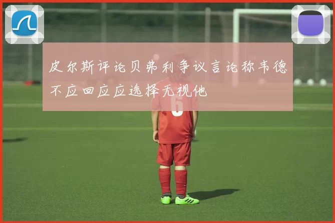 皮尔斯评论贝弗利争议言论称韦德不应回应应选择无视他