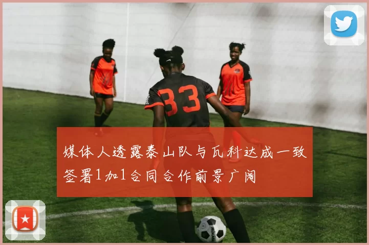媒体人透露泰山队与瓦科达成一致签署1加1合同合作前景广阔