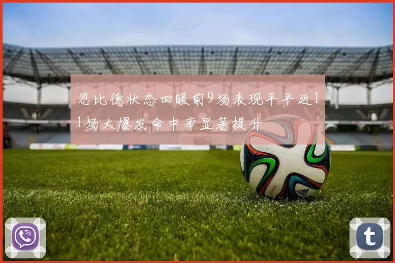 恩比德状态回暖前9场表现平平近11场大爆发命中率显著提升