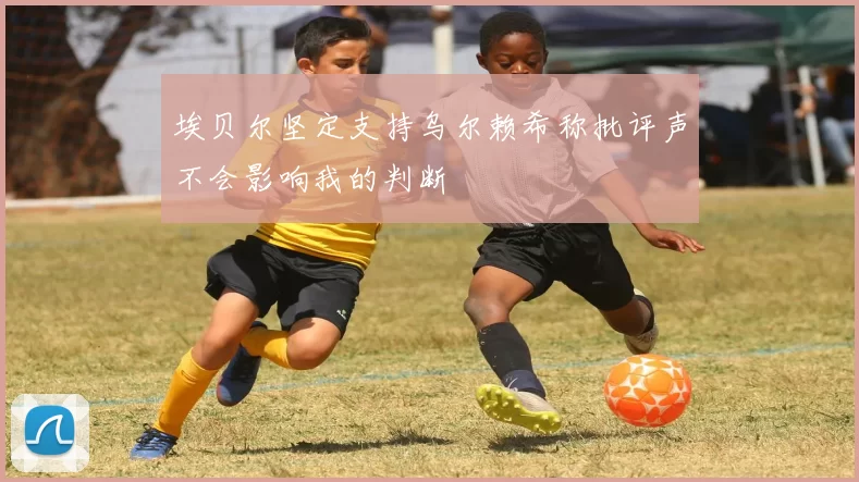 埃贝尔坚定支持乌尔赖希称批评声不会影响我的判断