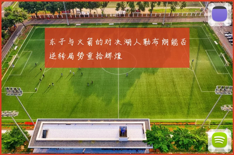 东子与火箭的对决湖人勒布朗能否逆转局势重拾辉煌