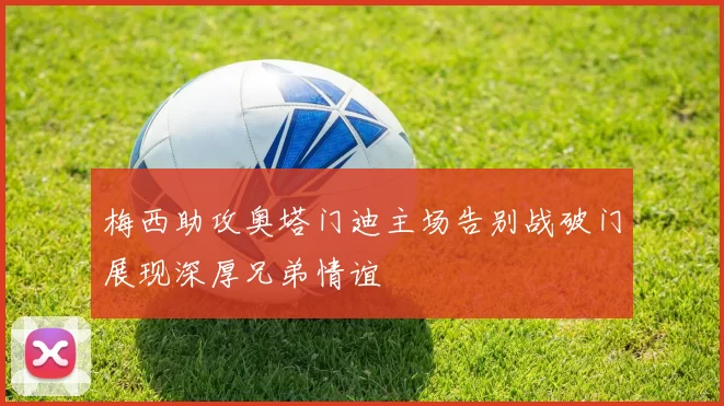 梅西助攻奥塔门迪主场告别战破门展现深厚兄弟情谊