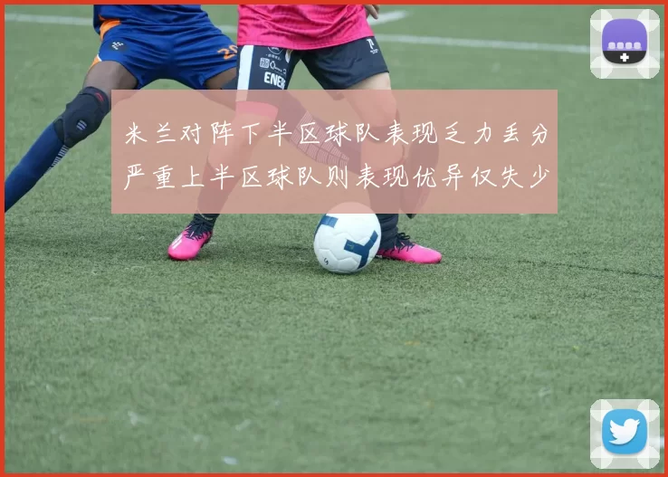米兰对阵下半区球队表现乏力丢分严重上半区球队则表现优异仅失少量分数