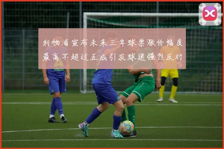 利物浦宣布未来三年球票涨价幅度最高不超过五成引发球迷强烈反对