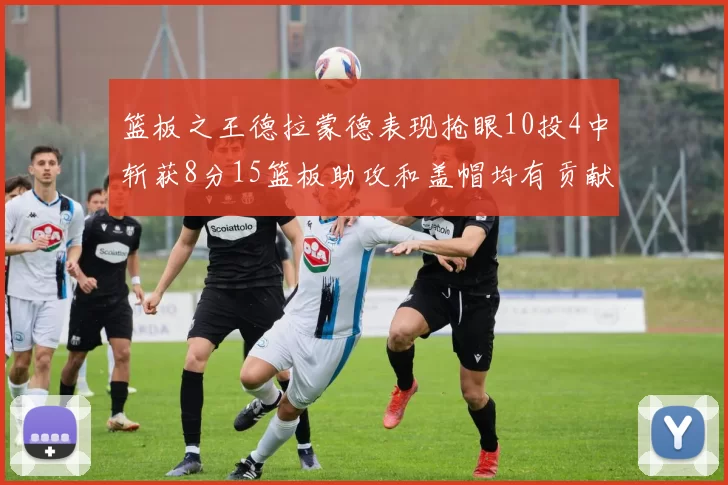 篮板之王德拉蒙德表现抢眼10投4中斩获8分15篮板助攻和盖帽均有贡献