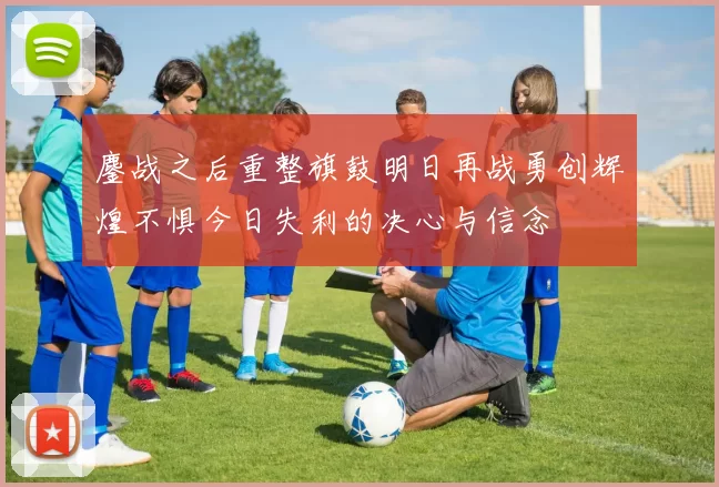 鏖战之后重整旗鼓明日再战勇创辉煌不惧今日失利的决心与信念