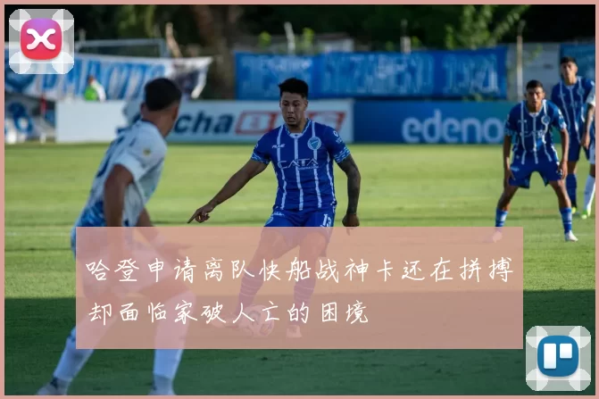 哈登申请离队快船战神卡还在拼搏却面临家破人亡的困境