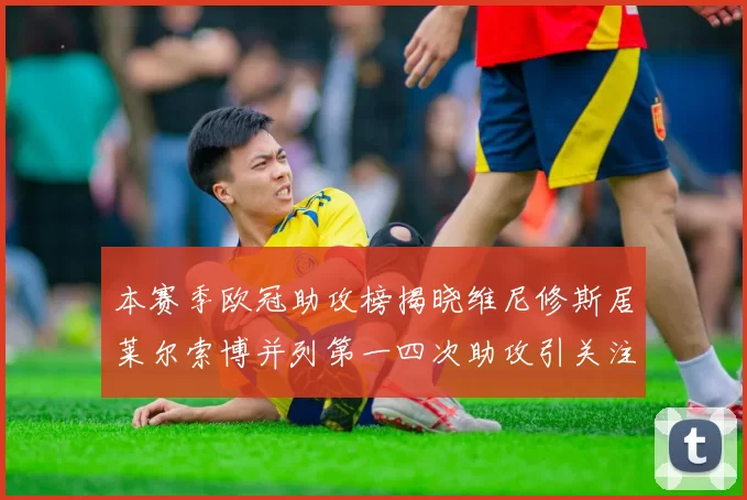 本赛季欧冠助攻榜揭晓维尼修斯居莱尔索博并列第一四次助攻引关注