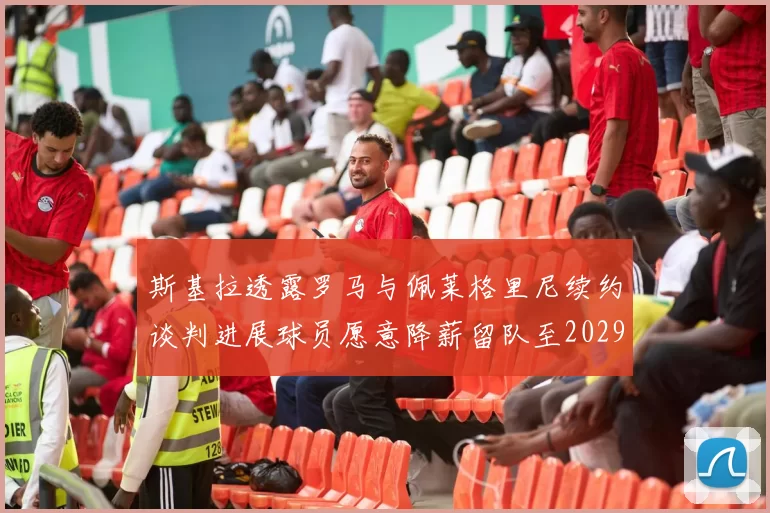 斯基拉透露罗马与佩莱格里尼续约谈判进展球员愿意降薪留队至2029年