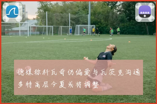 德媒称科瓦奇仍偏爱与瓦茨克沟通多特高层今夏或将调整