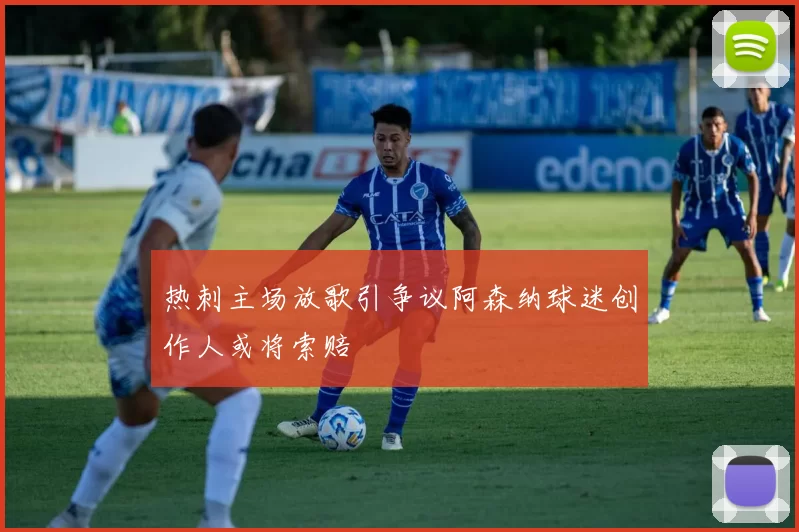 热刺主场放歌引争议阿森纳球迷创作人或将索赔