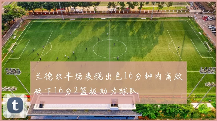 兰德尔半场表现出色16分钟内高效砍下16分2篮板助力球队