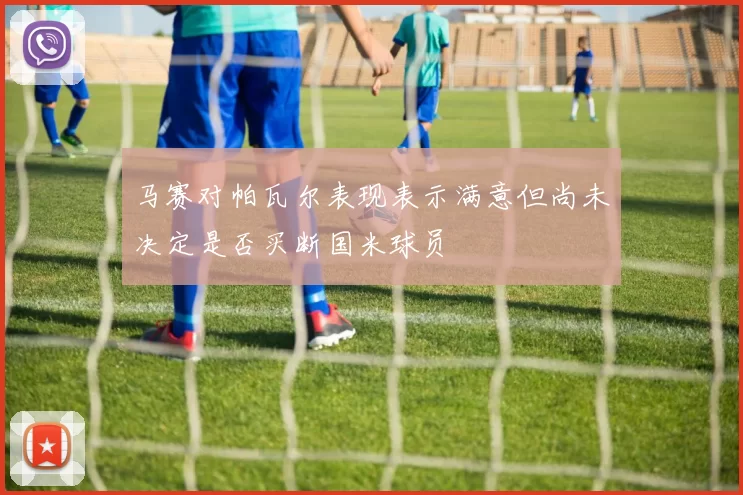 马赛对帕瓦尔表现表示满意但尚未决定是否买断国米球员