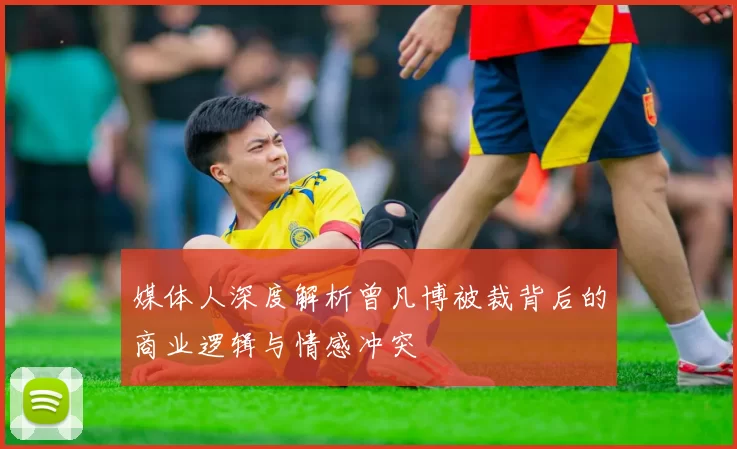 媒体人深度解析曾凡博被裁背后的商业逻辑与情感冲突