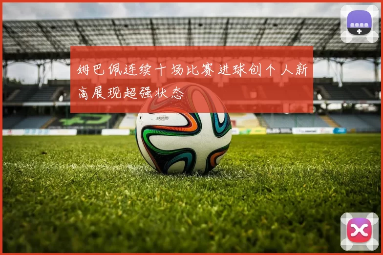 姆巴佩连续十场比赛进球创个人新高展现超强状态