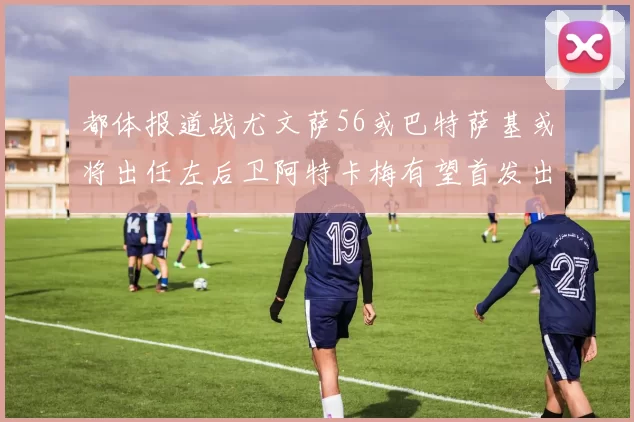 都体报道战尤文萨56或巴特萨基或将出任左后卫阿特卡梅有望首发出战