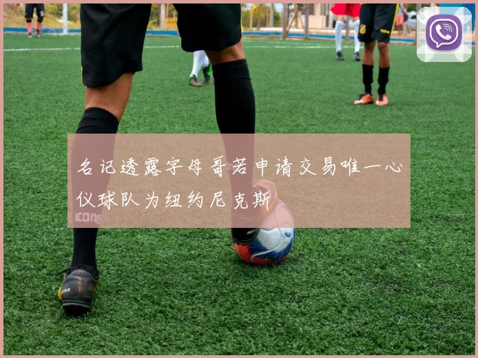 名记透露字母哥若申请交易唯一心仪球队为纽约尼克斯